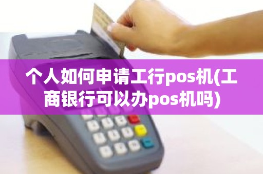 个人如何申请工行pos机(工商银行可以办pos机吗)
