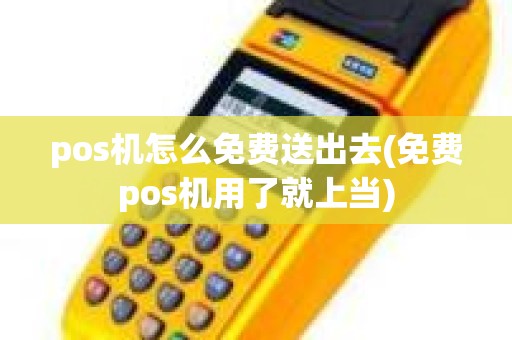 pos机怎么免费送出去(免费pos机用了就上当)