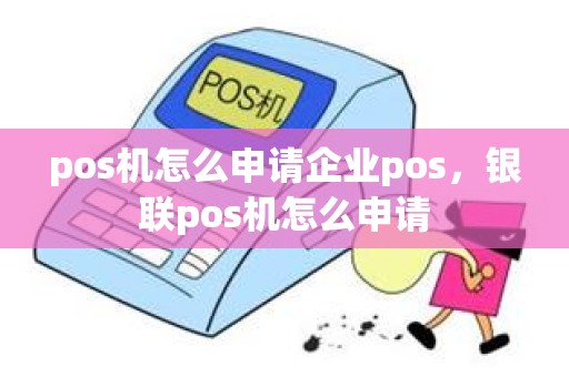 pos机怎么申请企业pos，银联pos机怎么申请