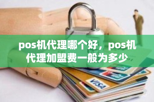 pos机代理哪个好，pos机代理加盟费一般为多少