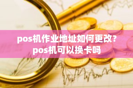 pos机作业地址如何更改？pos机可以换卡吗