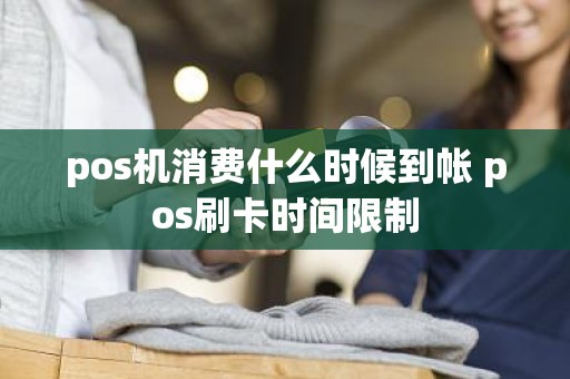 pos机消费什么时候到帐 pos刷卡时间限制