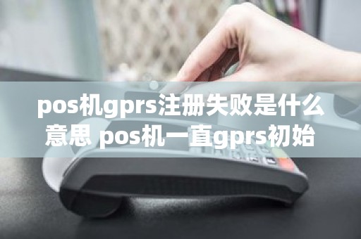pos机gprs注册失败是什么意思 pos机一直gprs初始化