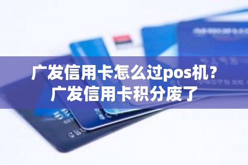 广发信用卡怎么过pos机？广发信用卡积分废了