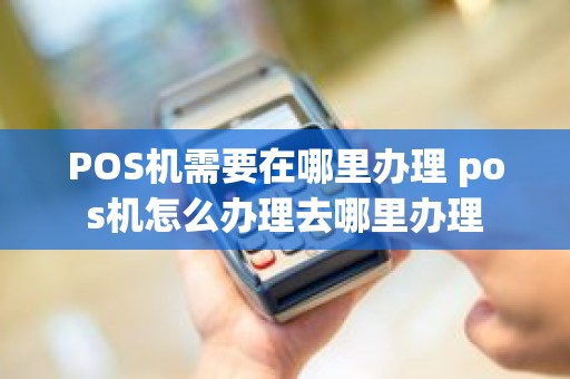 POS机需要在哪里办理 pos机怎么办理去哪里办理