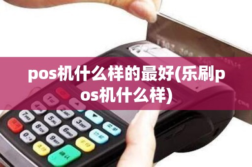 pos机什么样的最好(乐刷pos机什么样)
