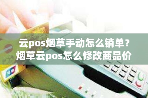 云pos烟草手动怎么销单？烟草云pos怎么修改商品价格