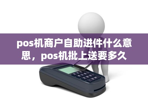 pos机商户自助进件什么意思，pos机批上送要多久