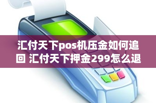 汇付天下pos机压金如何追回 汇付天下押金299怎么退