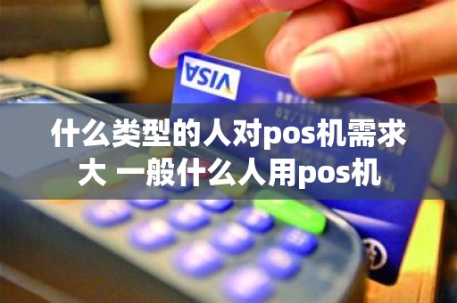 什么类型的人对pos机需求大 一般什么人用pos机