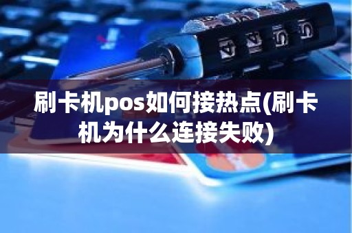 刷卡机pos如何接热点(刷卡机为什么连接失败)