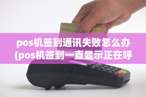 pos机签到通讯失败怎么办(pos机签到一直显示正在呼叫)