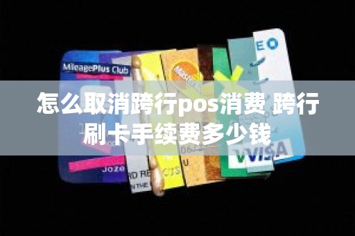 怎么取消跨行pos消费 跨行刷卡手续费多少钱