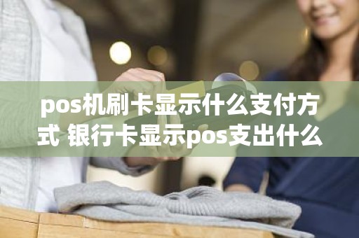 pos机刷卡显示什么支付方式 银行卡显示pos支出什么意思