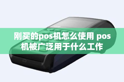 刚买的pos机怎么使用 pos机被广泛用于什么工作