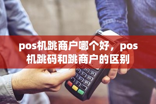 pos机跳商户哪个好，pos机跳码和跳商户的区别