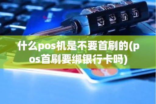 什么pos机是不要首刷的(pos首刷要绑银行卡吗)