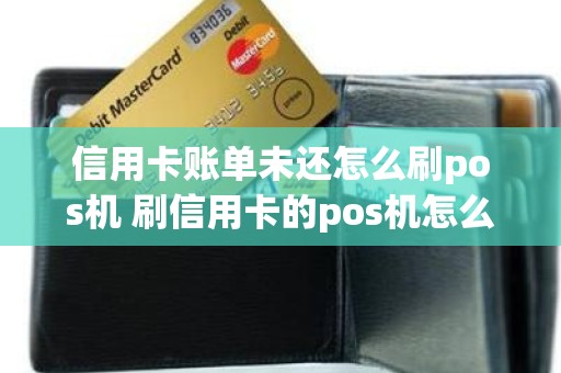 信用卡账单未还怎么刷pos机 刷信用卡的pos机怎么操作