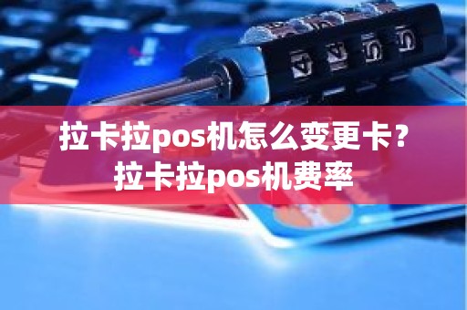 拉卡拉pos机怎么变更卡？拉卡拉pos机费率