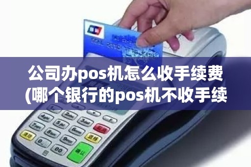 公司办pos机怎么收手续费(哪个银行的pos机不收手续费)