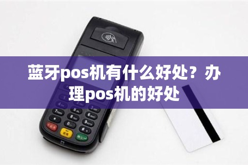 蓝牙pos机有什么好处？办理pos机的好处