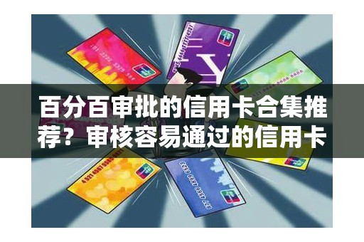 百分百审批的信用卡合集推荐？审核容易通过的信用卡