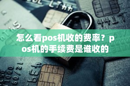怎么看pos机收的费率？pos机的手续费是谁收的