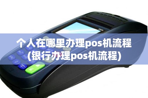 个人在哪里办理pos机流程(银行办理pos机流程)