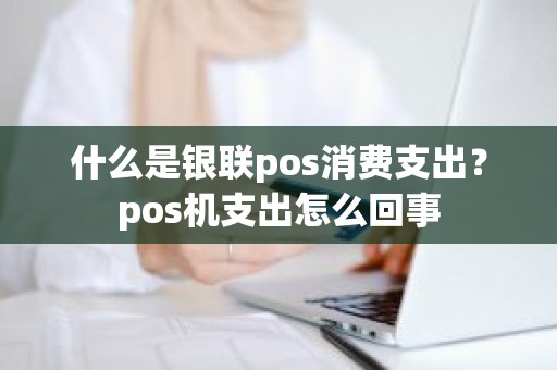 什么是银联pos消费支出？pos机支出怎么回事