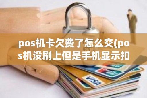 pos机卡欠费了怎么交(pos机没刷上但是手机显示扣款了)