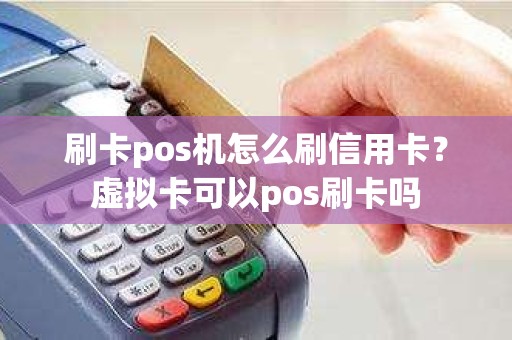 刷卡pos机怎么刷信用卡？虚拟卡可以pos刷卡吗