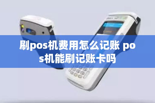 刷pos机费用怎么记账 pos机能刷记账卡吗