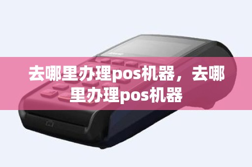 去哪里办理pos机器，去哪里办理pos机器