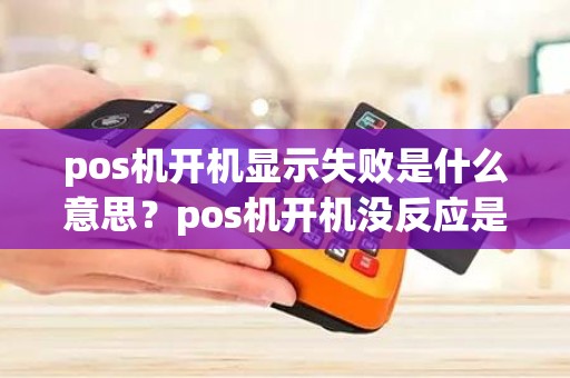 pos机开机显示失败是什么意思？pos机开机没反应是什么原因