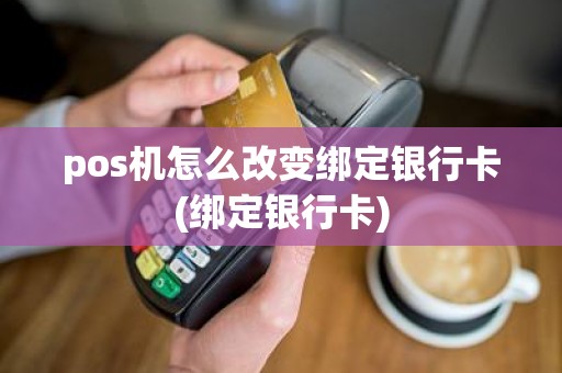 pos机怎么改变绑定银行卡(绑定银行卡)