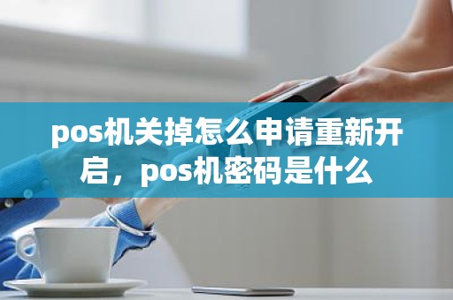 pos机关掉怎么申请重新开启，pos机密码是什么