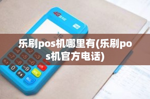 乐刷pos机哪里有(乐刷pos机官方电话)