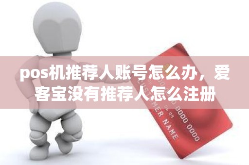 pos机推荐人账号怎么办，爱客宝没有推荐人怎么注册