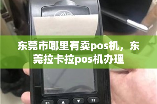 东莞市哪里有卖pos机，东莞拉卡拉pos机办理