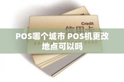 POS哪个城市 POS机更改地点可以吗