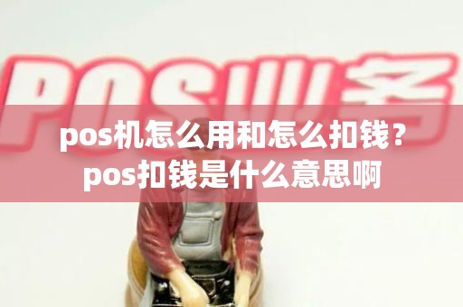 pos机怎么用和怎么扣钱？pos扣钱是什么意思啊