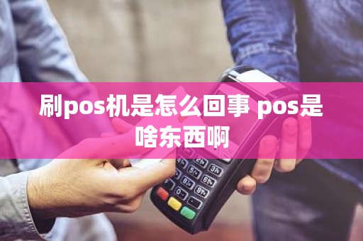 刷pos机是怎么回事 pos是啥东西啊