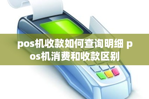 pos机收款如何查询明细 pos机消费和收款区别
