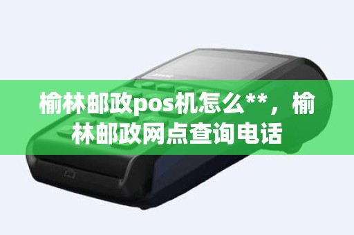 榆林邮政pos机怎么**，榆林邮政网点查询电话