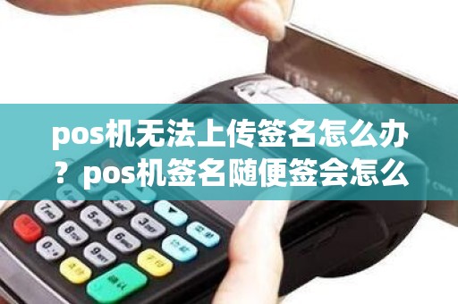 pos机无法上传签名怎么办？pos机签名随便签会怎么样