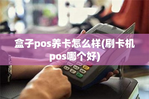 盒子pos养卡怎么样(刷卡机pos哪个好)