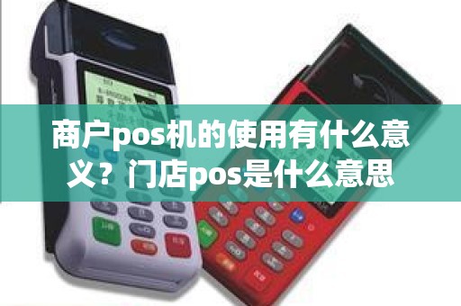 商户pos机的使用有什么意义？门店pos是什么意思