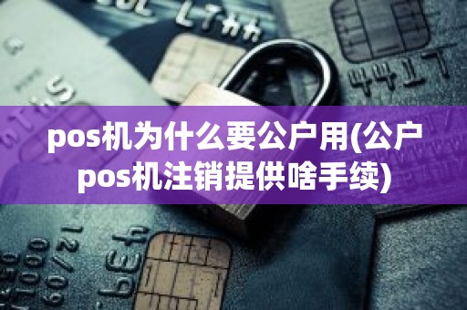 pos机为什么要公户用(公户pos机注销提供啥手续)