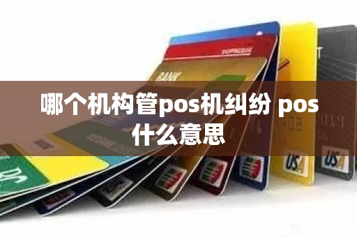哪个机构管pos机纠纷 pos什么意思