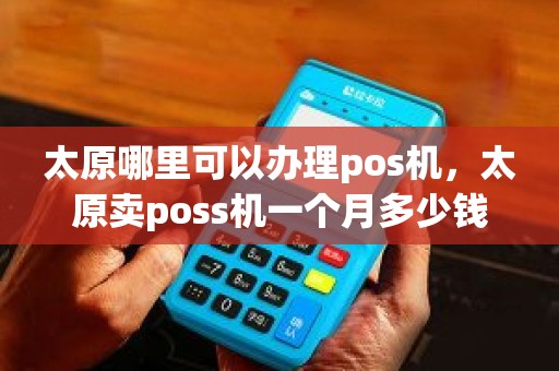 太原哪里可以办理pos机，太原卖poss机一个月多少钱